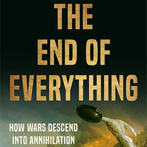 The End of Everything: How Wars Descend into Annihilation