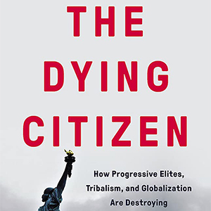 The Dying Citizen: How Progressive Elites, Tribalism, and Globalization Are Destroying the Idea of America