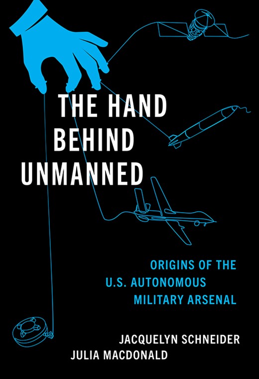 The Hand Behind Unmanned: Origins of the US Autonomous Military Arsenal by Jacquelyn Schneider, Julia Macdonald