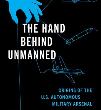 The Hand Behind Unmanned: Origins of the US Autonomous Military Arsenal by Jacquelyn Schneider, Julia Macdonald