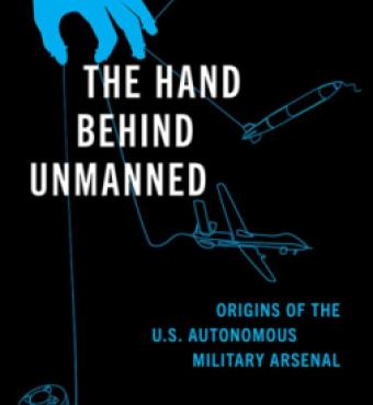 The Hand Behind Unmanned: Origins of the US Autonomous Military Arsenal by Jacquelyn Schneider, Julia Macdonald