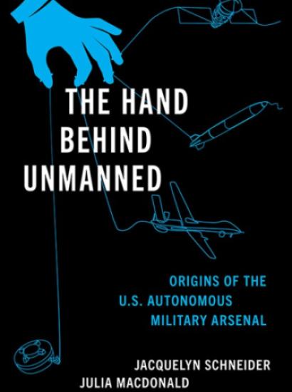 The Hand Behind Unmanned: Origins of the US Autonomous Military Arsenal by Jacquelyn Schneider, Julia Macdonald