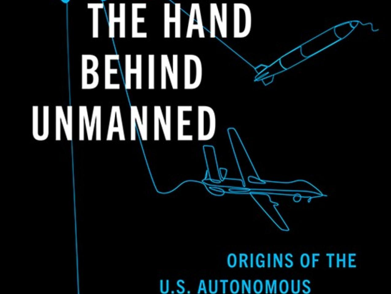 The Hand Behind Unmanned: Origins of the US Autonomous Military Arsenal by Jacquelyn Schneider, Julia Macdonald